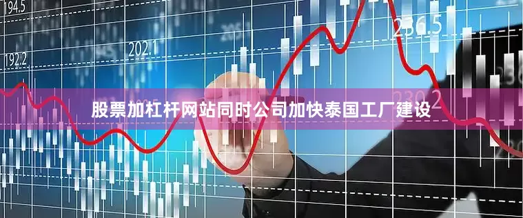 股票加杠杆网站同时公司加快泰国工厂建设