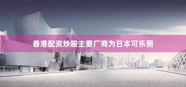 香港配资炒股主要厂商为日本可乐丽