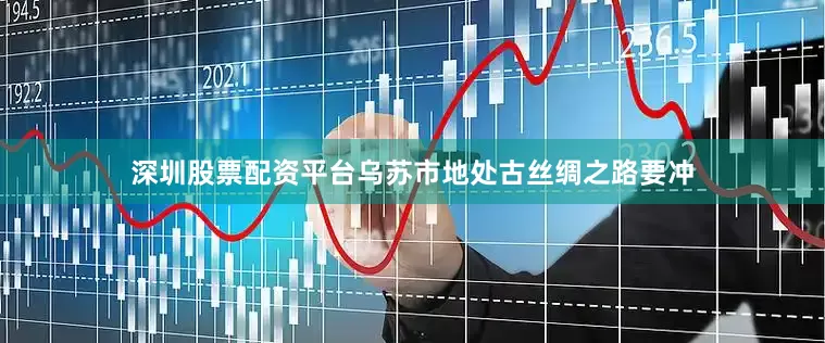 深圳股票配资平台乌苏市地处古丝绸之路要冲