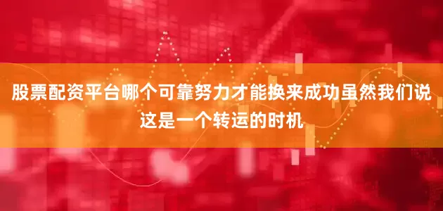 股票配资平台哪个可靠努力才能换来成功虽然我们说这是一个转运的时机