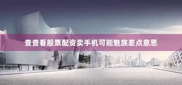 查查看股票配资卖手机可能魅族差点意思