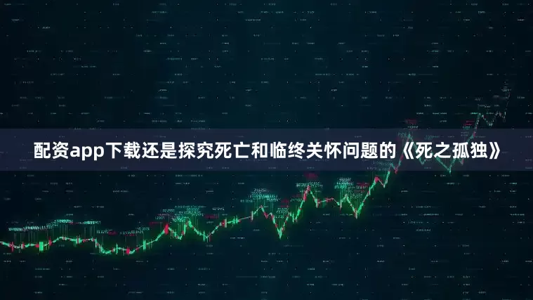 配资app下载还是探究死亡和临终关怀问题的《死之孤独》