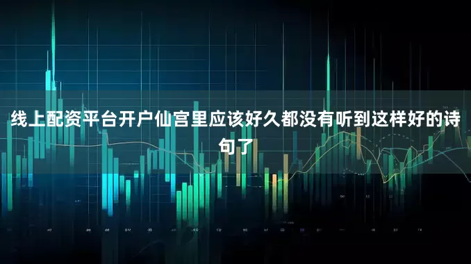 线上配资平台开户仙宫里应该好久都没有听到这样好的诗句了