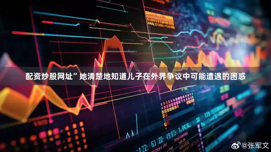 配资炒股网址”她清楚地知道儿子在外界争议中可能遭遇的困惑