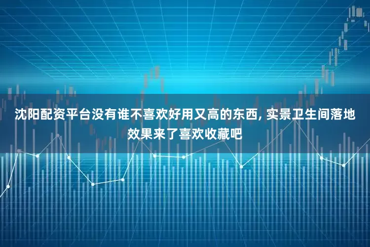 沈阳配资平台没有谁不喜欢好用又高的东西, 实景卫生间落地效果来了喜欢收藏吧