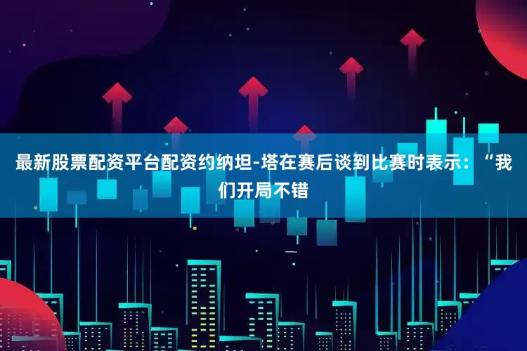 最新股票配资平台配资约纳坦-塔在赛后谈到比赛时表示：“我们开局不错