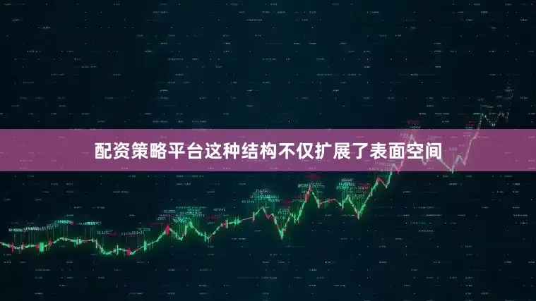 配资策略平台这种结构不仅扩展了表面空间