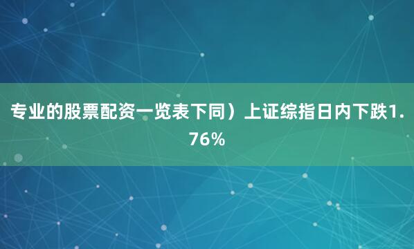 专业的股票配资一览表下同）上证综指日内下跌1.76%
