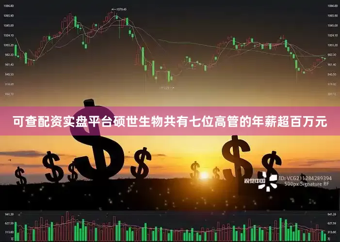 可查配资实盘平台硕世生物共有七位高管的年薪超百万元
