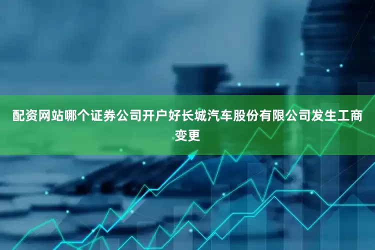 配资网站哪个证券公司开户好长城汽车股份有限公司发生工商变更