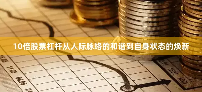 10倍股票杠杆从人际脉络的和谐到自身状态的焕新
