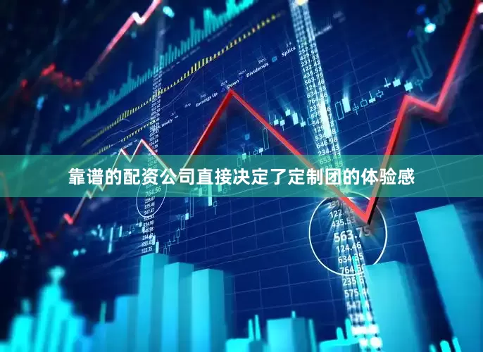 靠谱的配资公司直接决定了定制团的体验感