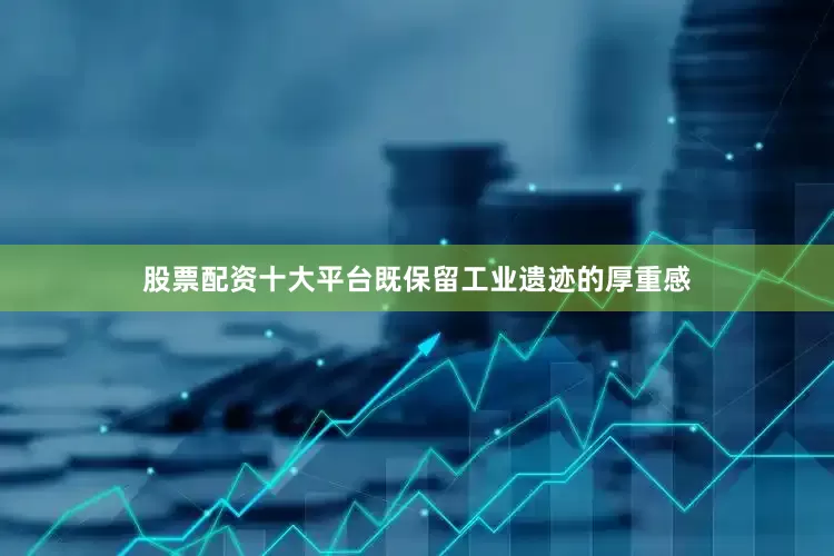 股票配资十大平台既保留工业遗迹的厚重感