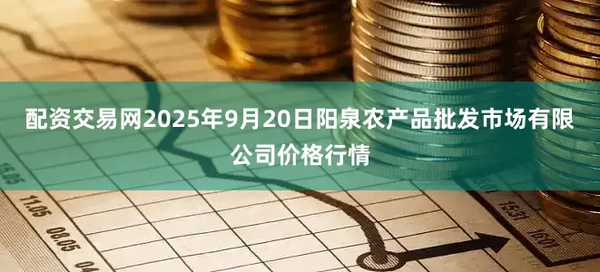 配资交易网2025年9月20日阳泉农产品批发市场有限公司价格行情